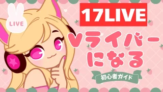 初心者必見！17LIVEでVライバーになる方法完全ガイド