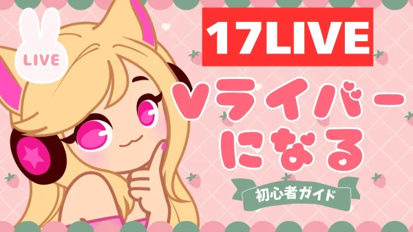 初心者必見！17LIVEでVライバーになる方法完全ガイド